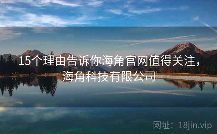 15个理由告诉你海角官网值得关注，海角科技有限公司