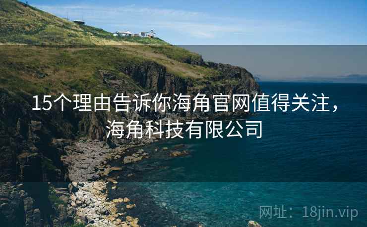 15个理由告诉你海角官网值得关注，海角科技有限公司