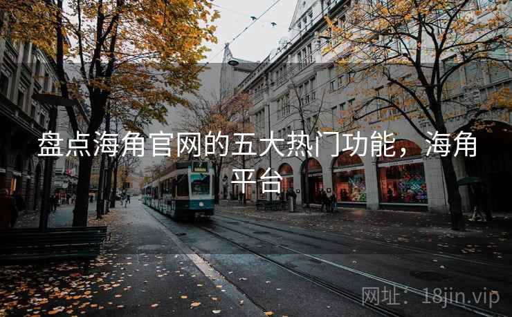 盘点海角官网的五大热门功能，海角平台