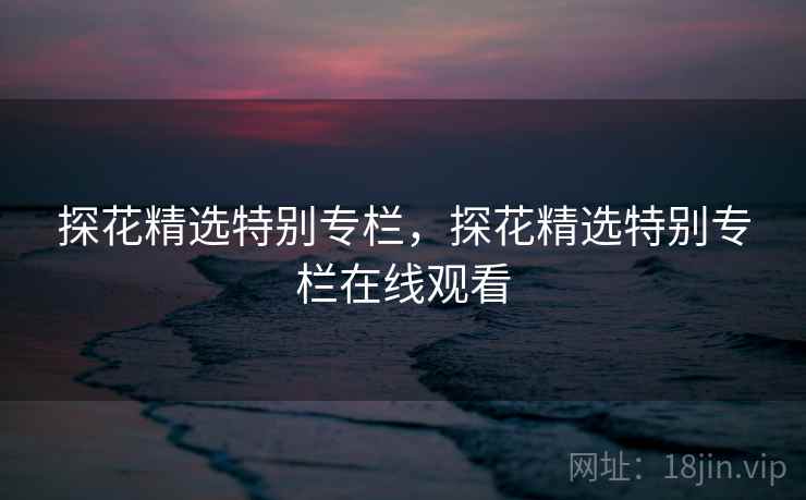 探花精选特别专栏，探花精选特别专栏在线观看