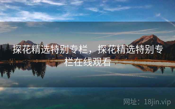 探花精选特别专栏，探花精选特别专栏在线观看