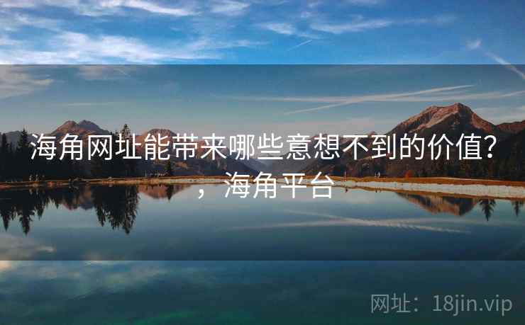 海角网址能带来哪些意想不到的价值？，海角平台