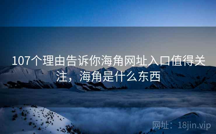 107个理由告诉你海角网址入口值得关注，海角是什么东西
