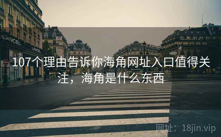107个理由告诉你海角网址入口值得关注，海角是什么东西