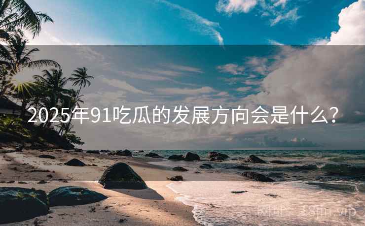 2025年91吃瓜的发展方向会是什么？