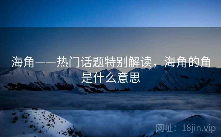 海角——热门话题特别解读，海角的角是什么意思