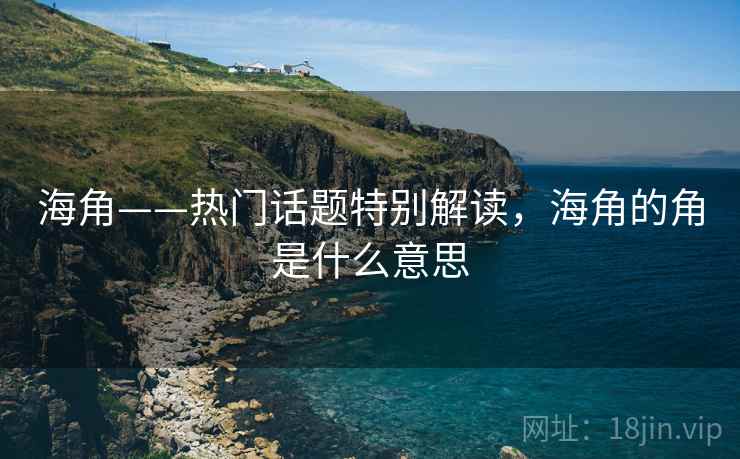 海角——热门话题特别解读，海角的角是什么意思