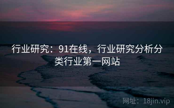 行业研究：91在线，行业研究分析分类行业第一网站