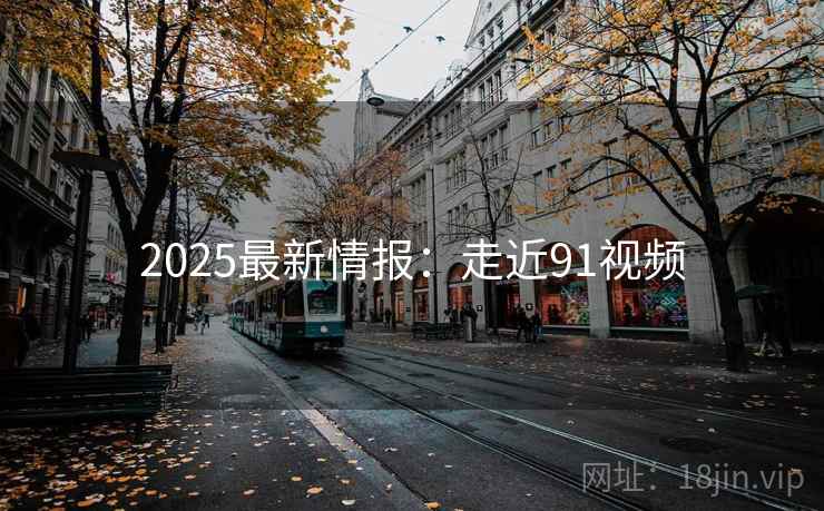 2025最新情报：走近91视频