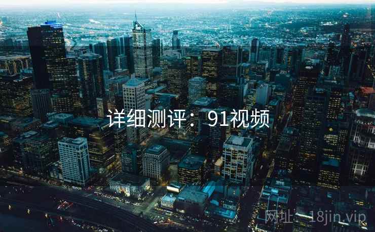 详细测评：91视频