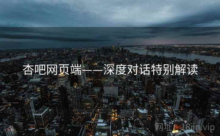 杏吧网页端——深度对话特别解读