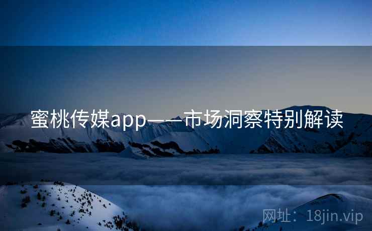 蜜桃传媒app——市场洞察特别解读