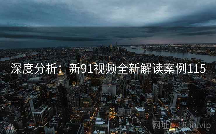 深度分析：新91视频全新解读案例115