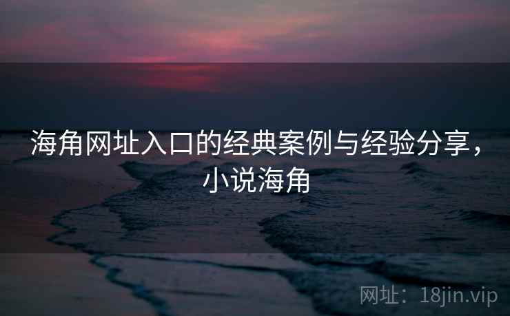海角网址入口的经典案例与经验分享，小说海角