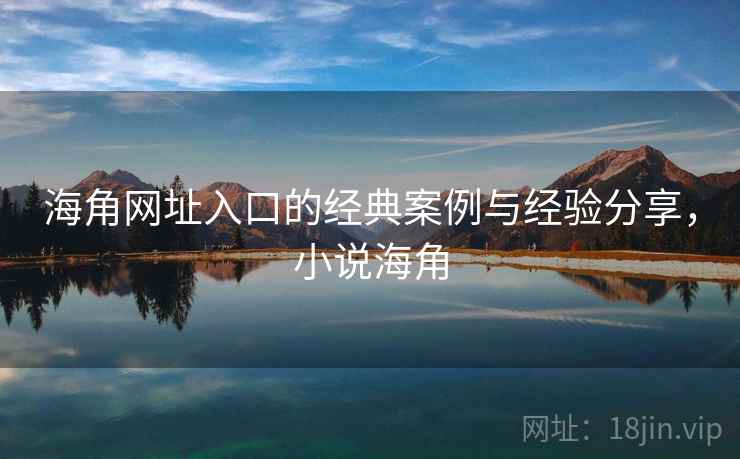 海角网址入口的经典案例与经验分享，小说海角