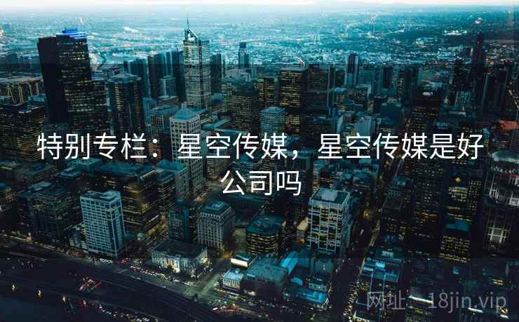 特别专栏：星空传媒，星空传媒是好公司吗