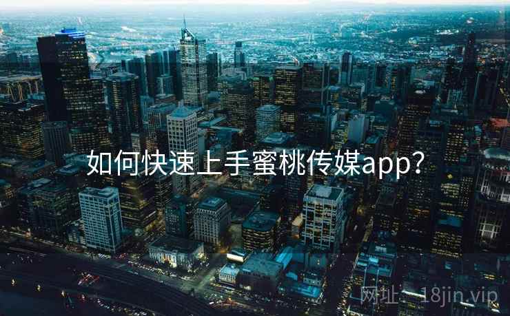 如何快速上手蜜桃传媒app？