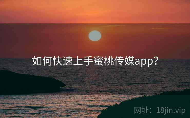 如何快速上手蜜桃传媒app？