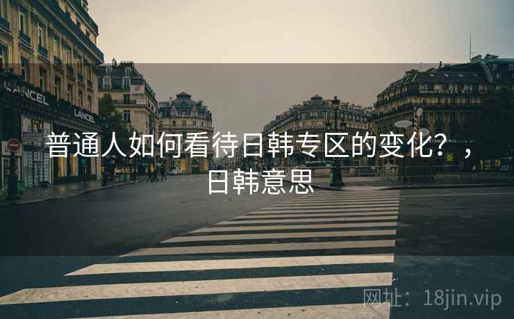 普通人如何看待日韩专区的变化？，日韩意思