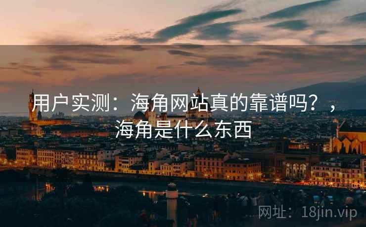 用户实测：海角网站真的靠谱吗？，海角是什么东西