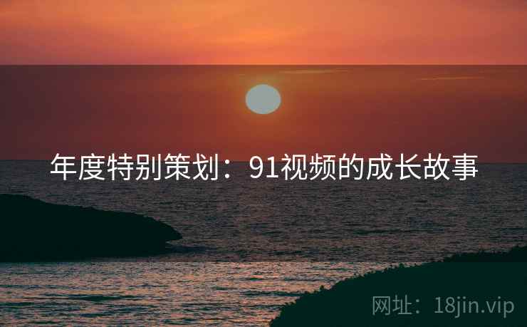 年度特别策划：91视频的成长故事