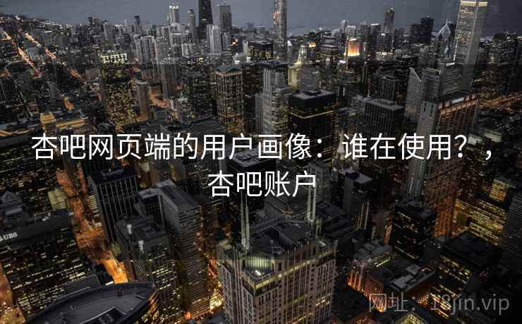杏吧网页端的用户画像：谁在使用？，杏吧账户