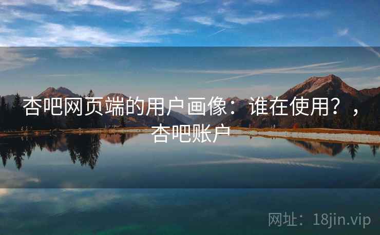 杏吧网页端的用户画像：谁在使用？，杏吧账户
