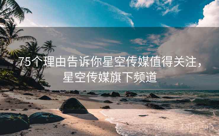 75个理由告诉你星空传媒值得关注，星空传媒旗下频道