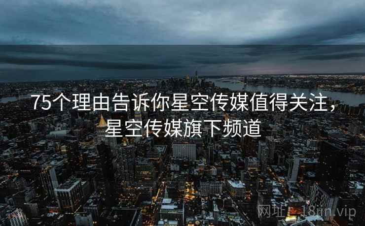 75个理由告诉你星空传媒值得关注，星空传媒旗下频道