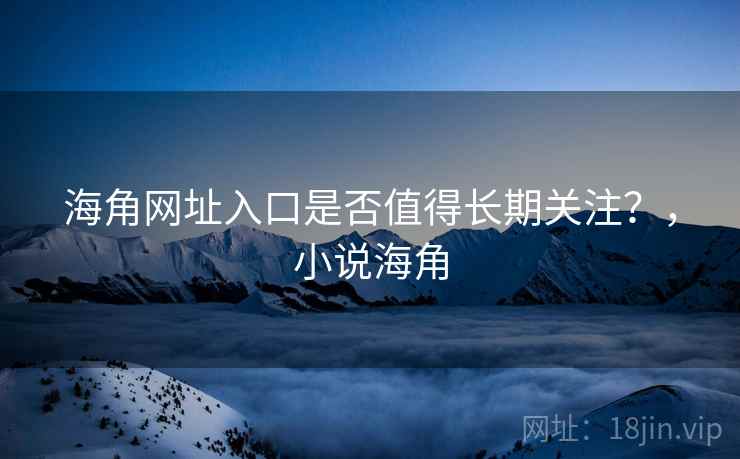 海角网址入口是否值得长期关注？，小说海角
