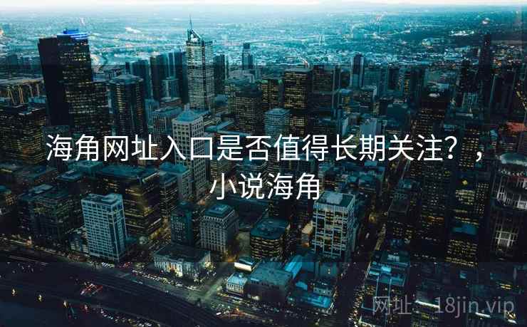 海角网址入口是否值得长期关注？，小说海角