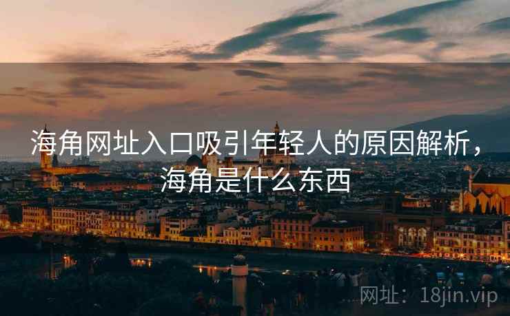 海角网址入口吸引年轻人的原因解析，海角是什么东西