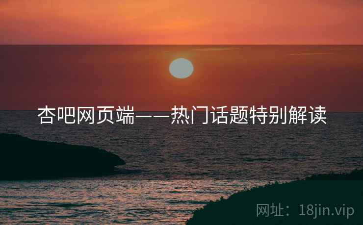 杏吧网页端——热门话题特别解读