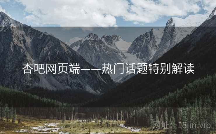 杏吧网页端——热门话题特别解读