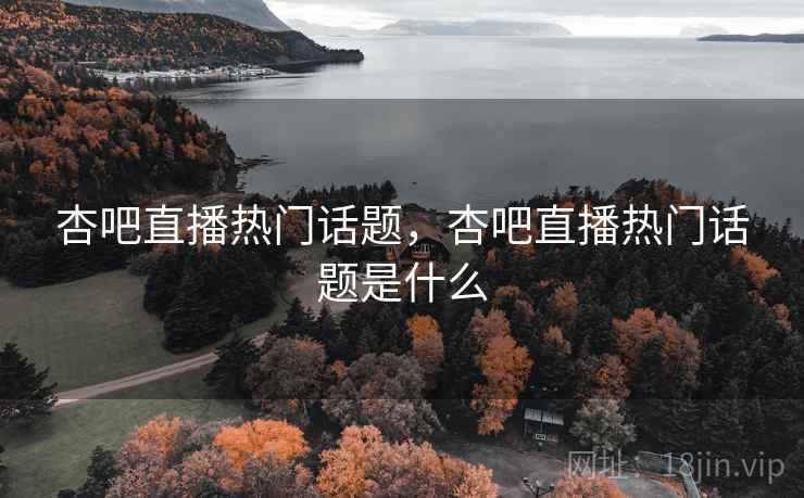 杏吧直播热门话题，杏吧直播热门话题是什么