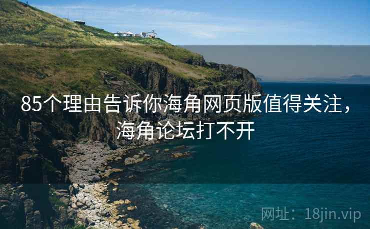 85个理由告诉你海角网页版值得关注，海角论坛打不开