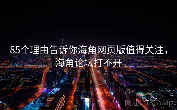 85个理由告诉你海角网页版值得关注，海角论坛打不开