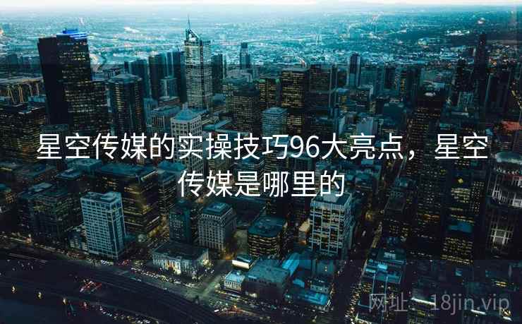 星空传媒的实操技巧96大亮点，星空传媒是哪里的