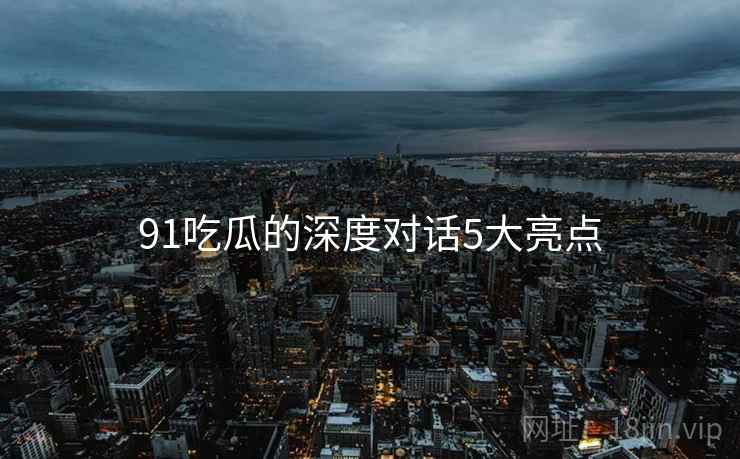 91吃瓜的深度对话5大亮点