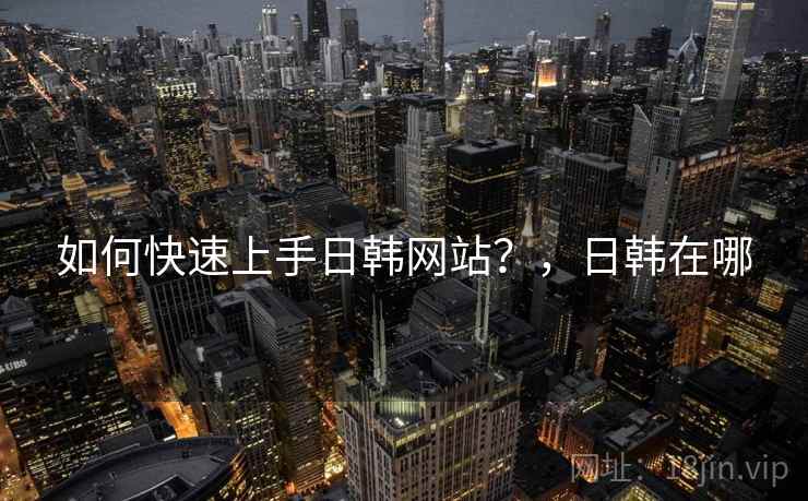 如何快速上手日韩网站？，日韩在哪