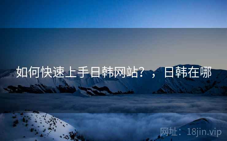如何快速上手日韩网站？，日韩在哪