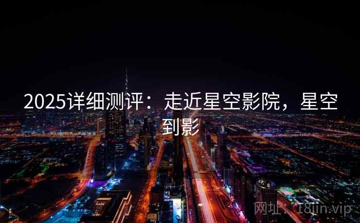 2025详细测评：走近星空影院，星空到影