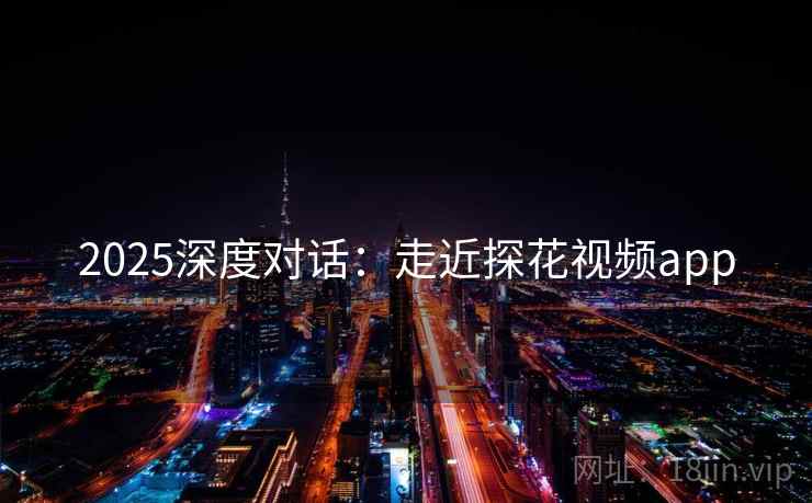 2025深度对话：走近探花视频app