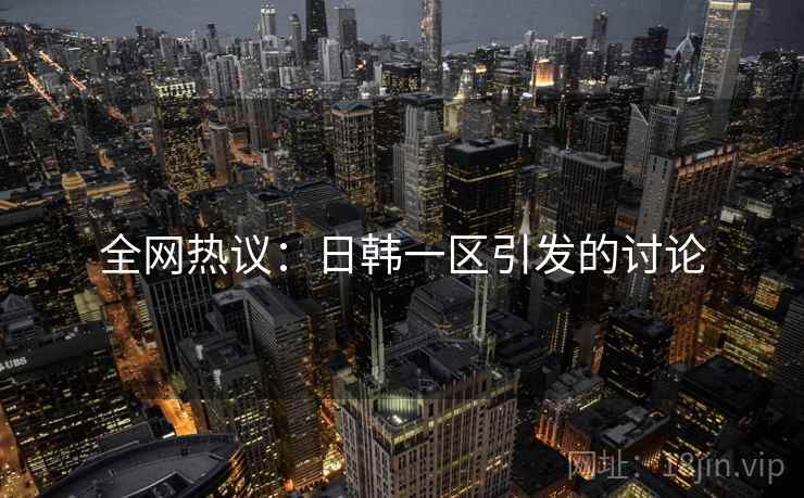 全网热议：日韩一区引发的讨论