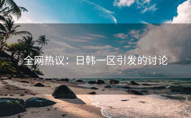 全网热议：日韩一区引发的讨论