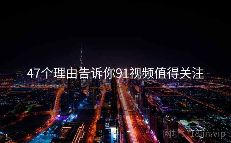 47个理由告诉你91视频值得关注