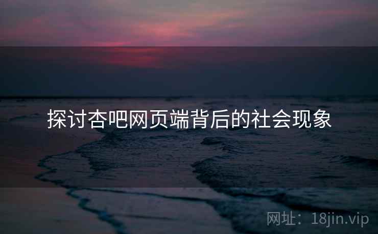 探讨杏吧网页端背后的社会现象