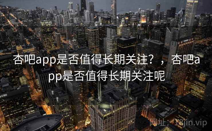 杏吧app是否值得长期关注？，杏吧app是否值得长期关注呢