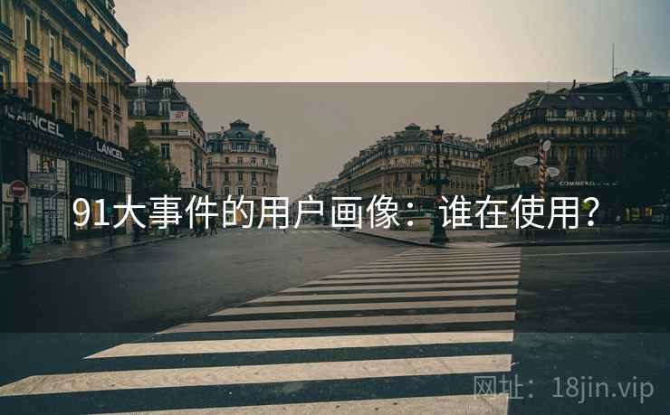 91大事件的用户画像：谁在使用？