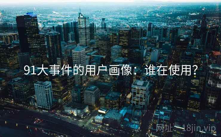 91大事件的用户画像：谁在使用？